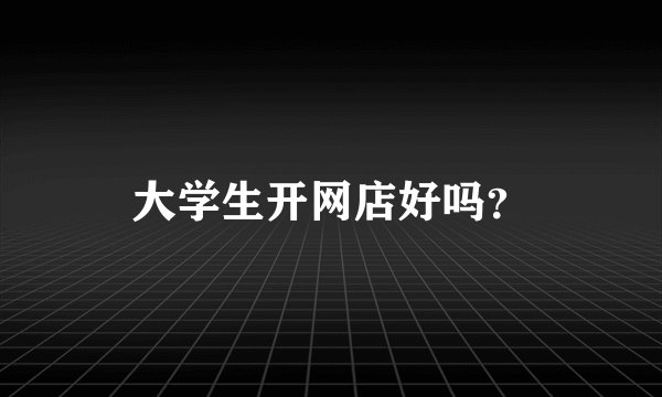 大学生开网店好吗？