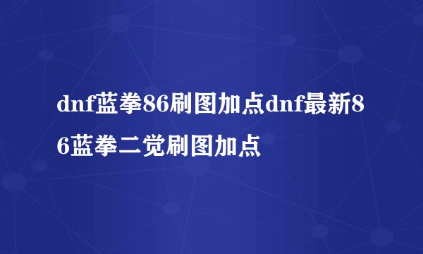 dnf蓝拳86刷图加点dnf最新86蓝拳二觉刷图加点