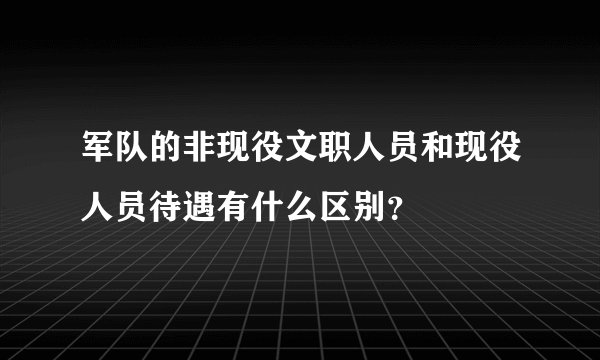 军队的非现役文职人员和现役人员待遇有什么区别?