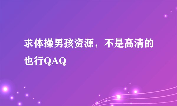 求体操男孩资源，不是高清的也行QAQ