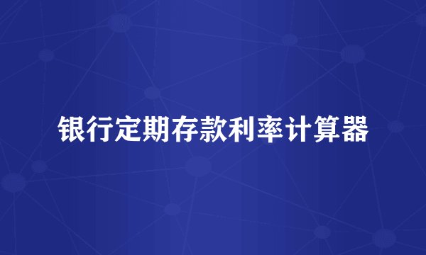 银行定期存款利率计算器