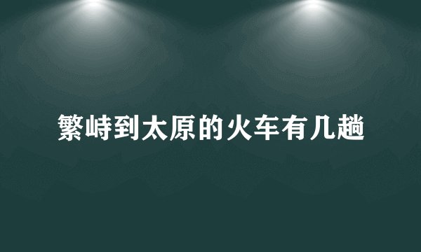 繁峙到太原的火车有几趟