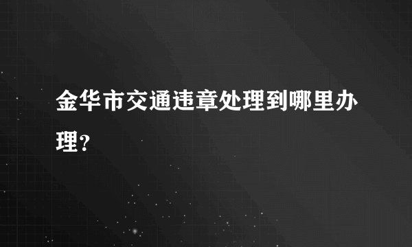 金华市交通违章处理到哪里办理？