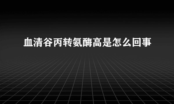 血清谷丙转氨酶高是怎么回事