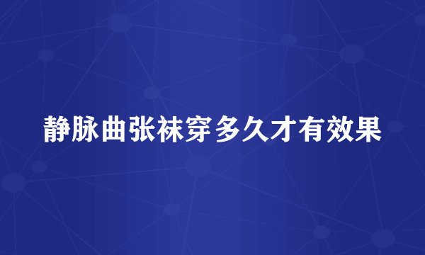 静脉曲张袜穿多久才有效果