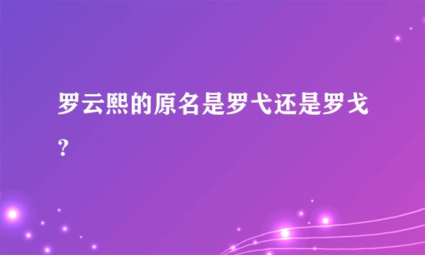 罗云熙的原名是罗弋还是罗戈？