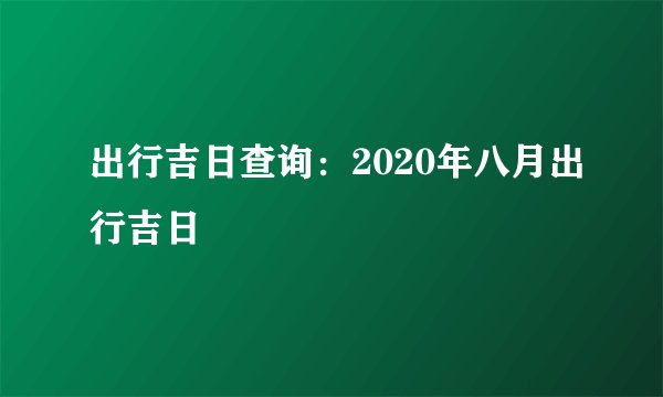 出行吉日查询：2020年八月出行吉日