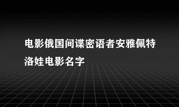 电影俄国间谍密语者安雅佩特洛娃电影名字