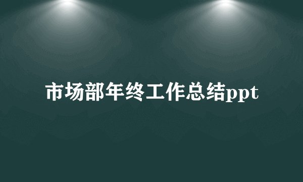 市场部年终工作总结ppt