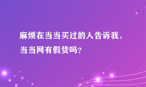 麻烦在当当买过的人告诉我，当当网有假货吗？