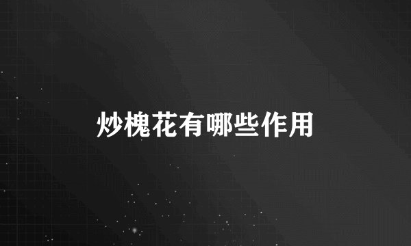 炒槐花有哪些作用