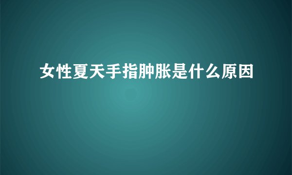 女性夏天手指肿胀是什么原因