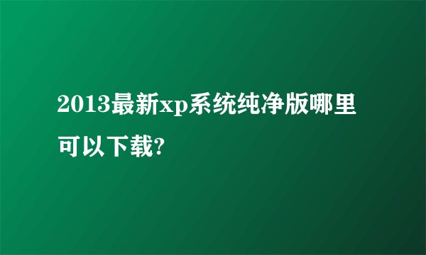 2013最新xp系统纯净版哪里可以下载?