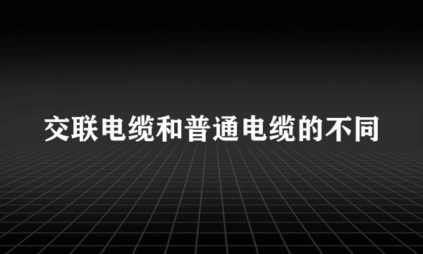 交联电缆和普通电缆的不同