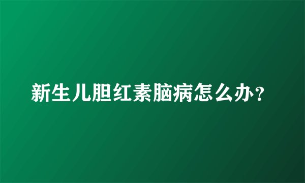 新生儿胆红素脑病怎么办？