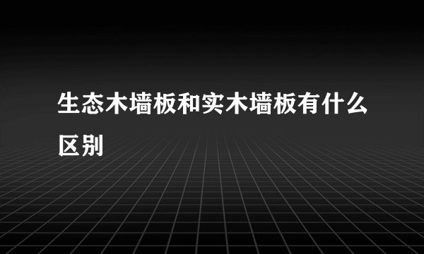 生态木墙板和实木墙板有什么区别