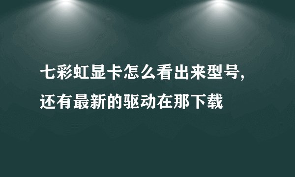 七彩虹显卡怎么看出来型号,还有最新的驱动在那下载