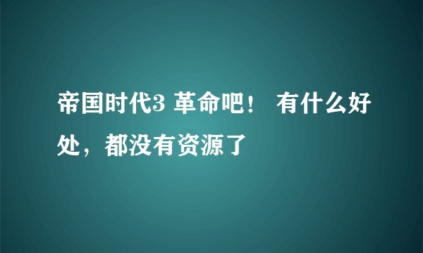 帝国时代3 革命吧! 有什么好处,都没有资源了