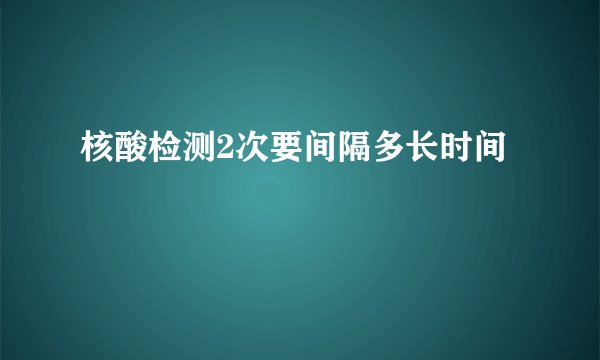 核酸检测2次要间隔多长时间