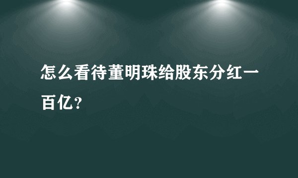 怎么看待董明珠给股东分红一百亿？
