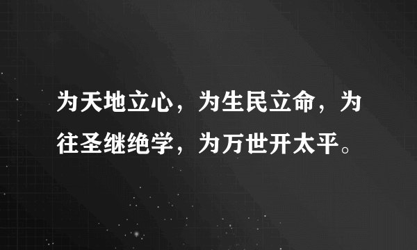 为天地立心,为生民立命,为往圣继绝学,为万世开太平。