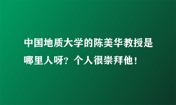 中国地质大学的陈美华教授是哪里人呀？个人很崇拜他！
