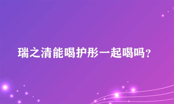 瑞之清能喝护彤一起喝吗？
