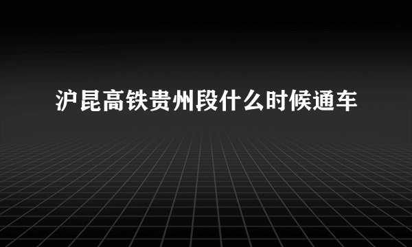 沪昆高铁贵州段什么时候通车