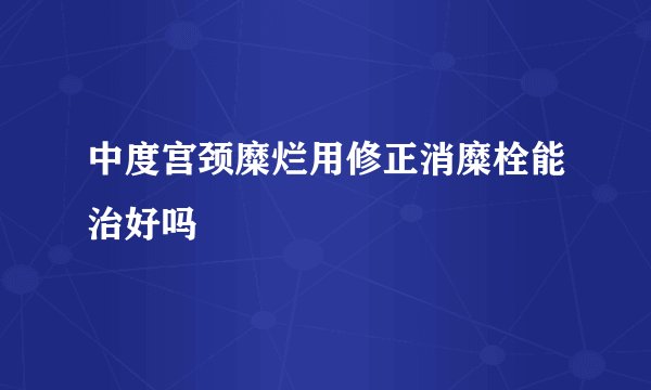 中度宫颈糜烂用修正消糜栓能治好吗