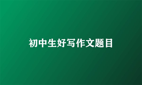 初中生好写作文题目