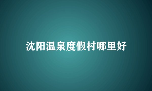 沈阳温泉度假村哪里好