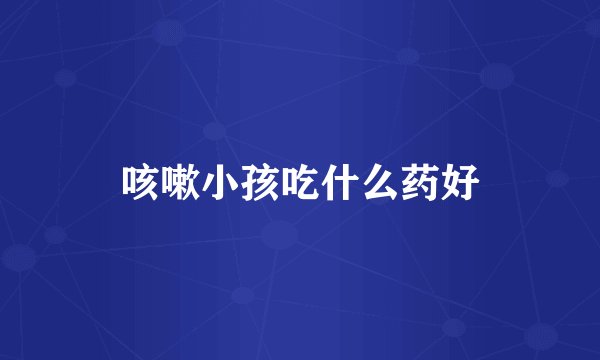 咳嗽小孩吃什么药好