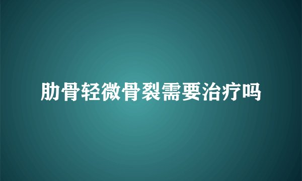 肋骨轻微骨裂需要治疗吗