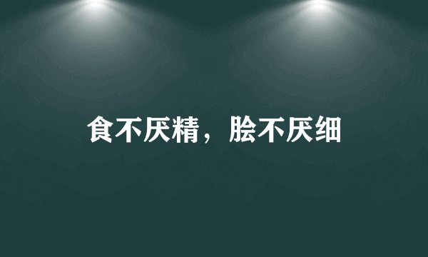 食不厌精，脍不厌细