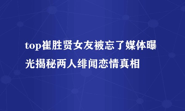 top崔胜贤女友被忘了媒体曝光揭秘两人绯闻恋情真相