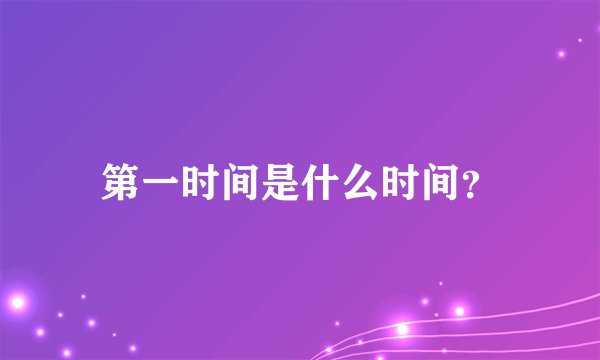第一时间是什么时间？