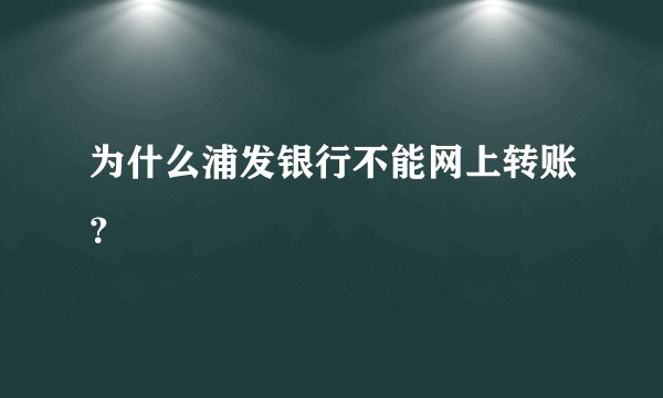 为什么浦发银行不能网上转账?