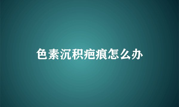 色素沉积疤痕怎么办