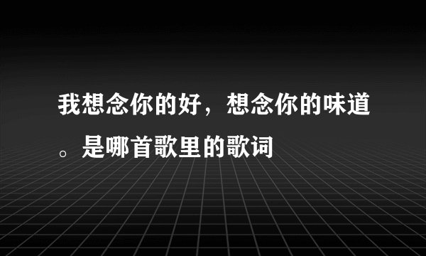 我想念你的好，想念你的味道。是哪首歌里的歌词