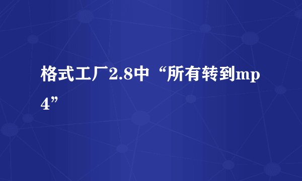 格式工厂2.8中“所有转到mp4”