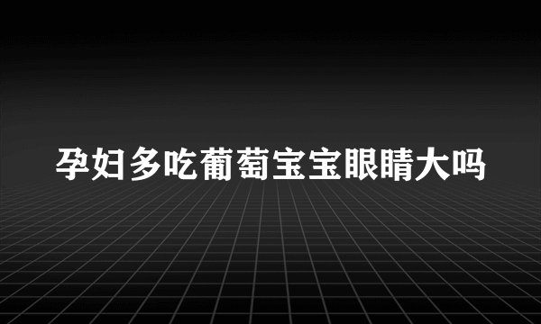 孕妇多吃葡萄宝宝眼睛大吗