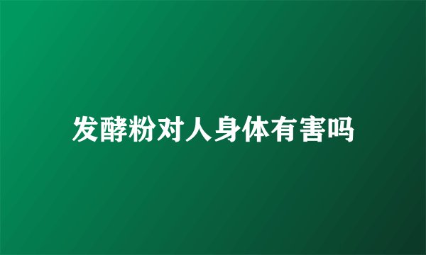 发酵粉对人身体有害吗