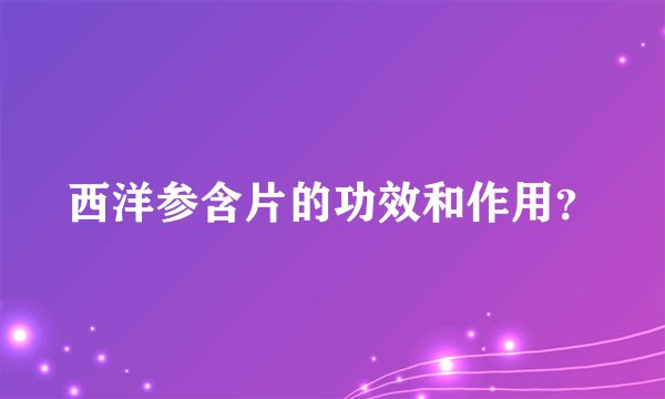 西洋参含片的功效和作用？
