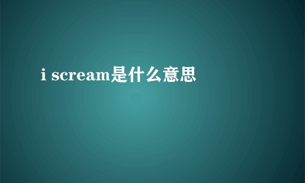 i scream是什么意思