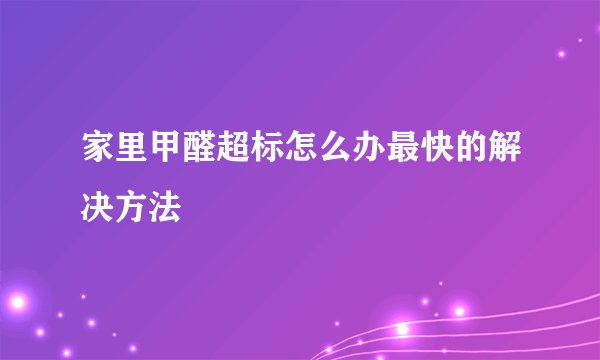 家里甲醛超标怎么办最快的解决方法