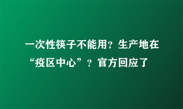 一次性筷子不能用?生产地在“疫区中心”?官方回应了