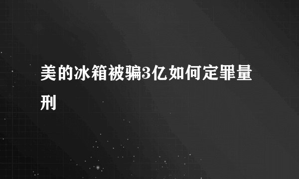 美的冰箱被骗3亿如何定罪量刑