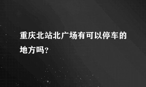 重庆北站北广场有可以停车的地方吗?