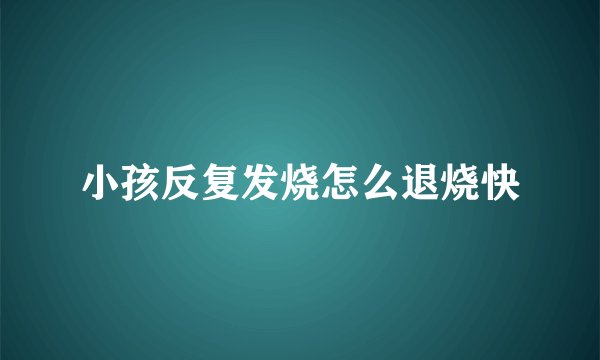 小孩反复发烧怎么退烧快