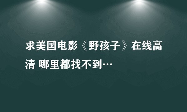 求美国电影《野孩子》在线高清 哪里都找不到…